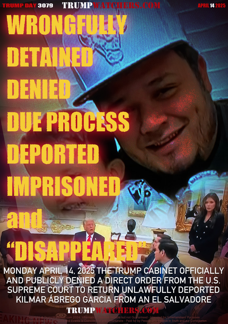 MONDAY APRIL 14, 2025 THE TRUMP CABINET OFFICIALLY
AND PUBLICLY DENIED A DIRECT ORDER FROM THE U.S.
SUPREME COURT TO RETURN UNLAWFULLY DEPORTED
KILMAR ÁBREGO GARCIA FROM AN EL SALVADOR